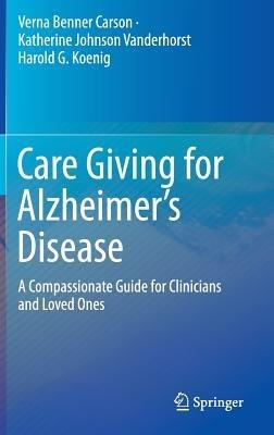 Care Giving for Alzheimer’s Disease: A Compassionate Guide for Clinicians and Loved Ones - Verna Benner Carson,Katherine Johnson Vanderhorst,Harold G. Koenig - cover