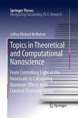 Topics in Theoretical and Computational Nanoscience: From Controlling Light at the Nanoscale to Calculating Quantum Effects with Classical Electrodynamics - Jeffrey Michael McMahon - cover