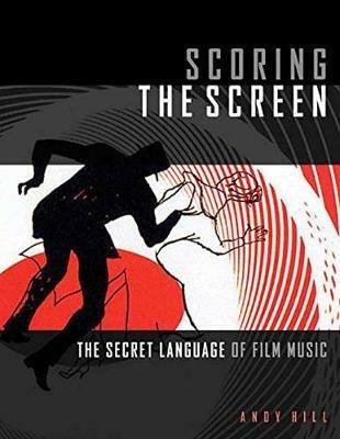 Scoring the Screen: The Secret Language of Film Music - Andy Hill - cover