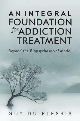 An Integral Foundation for Addiction Treatment: Beyond the Biopsychosocial Model - Guy Du Plessis - cover