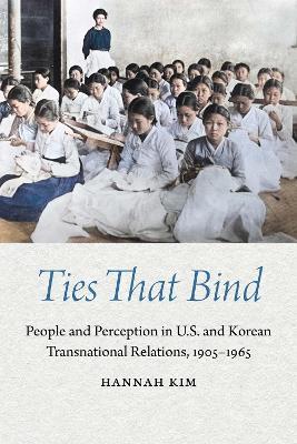 Ties That Bind: People and Perception in U.S. and Korean Transnational Relations, 1905–1965 - Hannah Kim - cover