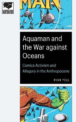 Aquaman and the War against Oceans: Comics Activism and Allegory in the Anthropocene - Ryan Poll - cover