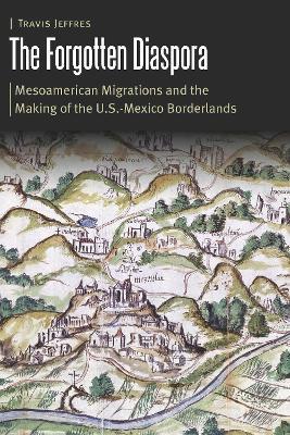 The Forgotten Diaspora: Mesoamerican Migrations and the Making of the U.S.-Mexico Borderlands - Travis Jeffres - cover