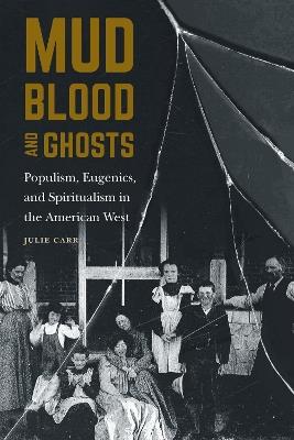 Mud, Blood, and Ghosts: Populism, Eugenics, and Spiritualism in the American West - Julie Carr - cover