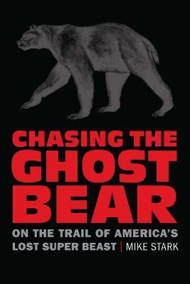 Chasing the Ghost Bear: On the Trail of America's Lost Super Beast - Mike Stark - cover