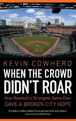 When the Crowd Didn't Roar: How Baseball's Strangest Game Ever Gave a Broken City Hope - Kevin Cowherd - cover