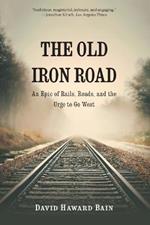 The Old Iron Road: An Epic of Rails, Roads, and the Urge to Go West