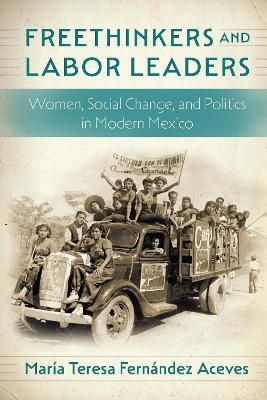 Freethinkers and Labor Leaders: Women, Social Change, and Politics in Modern Mexico - María Teresa Fernández Aceves - cover