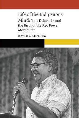Life of the Indigenous Mind: Vine Deloria Jr. and the Birth of the Red Power Movement - David Martinez - cover
