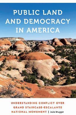 Public Land and Democracy in America: Understanding Conflict over Grand Staircase-Escalante National Monument - Julie Brugger - cover
