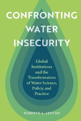 Confronting Water Insecurity: Global Institutions and the Transformation of Water Science, Policy, and Practice - Roberto L. Lenton - cover