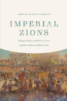 Imperial Zions: Religion, Race, and Family in the American West and the Pacific - Amanda Hendrix-Komoto - cover