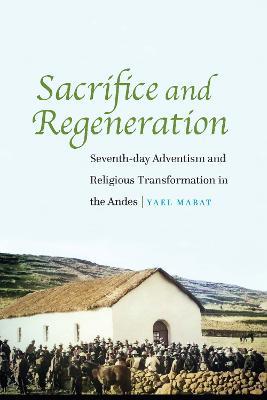 Sacrifice and Regeneration: Seventh-day Adventism and Religious Transformation in the Andes - Yael Mabat - cover