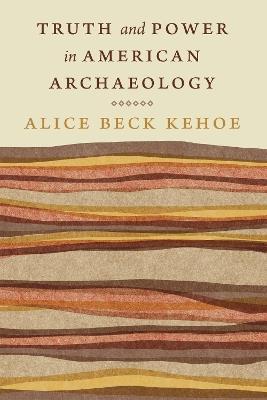 Truth and Power in American Archaeology - Alice Beck Kehoe - cover