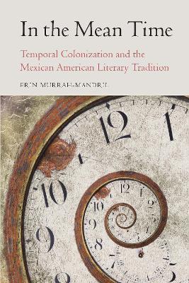 In the Mean Time: Temporal Colonization and the Mexican American Literary Tradition - Erin Murrah-Mandril - cover