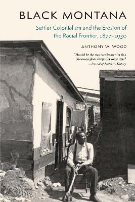 Black Montana: Settler Colonialism and the Erosion of the Racial Frontier, 1877–1930 - Anthony W. Wood - cover