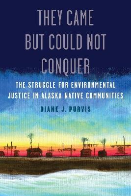 They Came but Could Not Conquer: The Struggle for Environmental Justice in Alaska Native Communities - Diane J. Purvis - cover