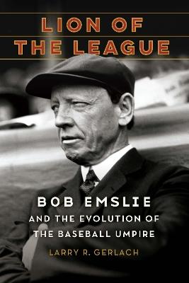 Lion of the League: Bob Emslie and the Evolution of the Baseball Umpire - Larry R. Gerlach - cover