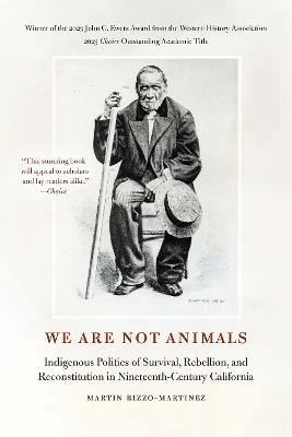 We Are Not Animals: Indigenous Politics of Survival, Rebellion, and Reconstitution in Nineteenth-Century California - Martin Rizzo-Martinez - cover