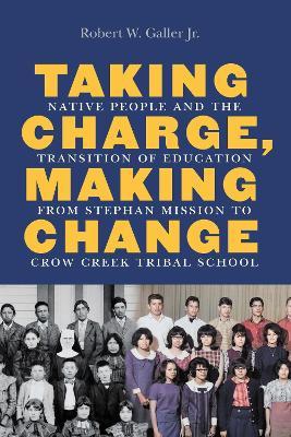 Taking Charge, Making Change: Native People and the Transition of Education from Stephan Mission to Crow Creek Tribal School - Robert W. Galler - cover