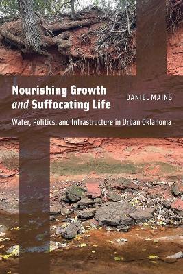 Nourishing Growth and Suffocating Life: Water, Politics, and Infrastructure in Urban Oklahoma - Daniel Mains - cover