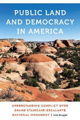 Public Land and Democracy in America: Understanding Conflict over Grand Staircase-Escalante National Monument - Julie Brugger - cover