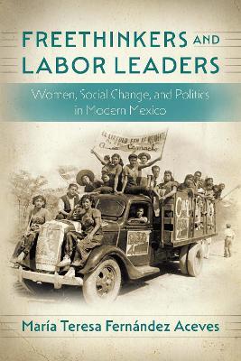 Freethinkers and Labor Leaders: Women, Social Change, and Politics in Modern Mexico - María Teresa Fernández Aceves - cover