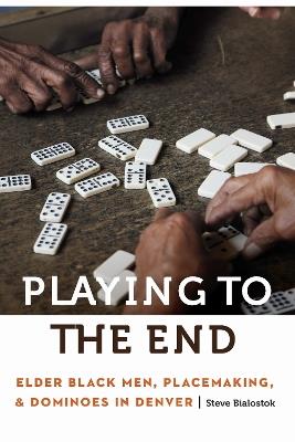 Playing to the End: Elder Black Men, Placemaking, and Dominoes in Denver - Steve Bialostok - cover