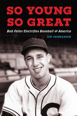 So Young, So Great: Bob Feller Electrifies Baseball and America - Jim Ingraham - cover
