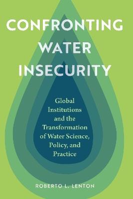 Confronting Water Insecurity: Global Institutions and the Transformation of Water Science, Policy, and Practice - Roberto L. Lenton - cover