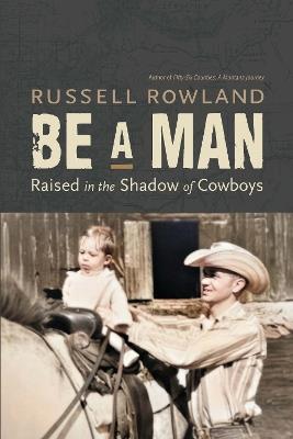 Be a Man: Raised in the Shadow of Cowboys - Russell Rowland - cover
