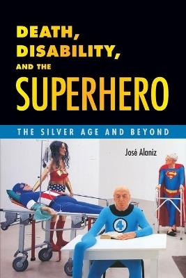 Death, Disability, and the Superhero: The Silver Age and Beyond - Jose Alaniz - cover