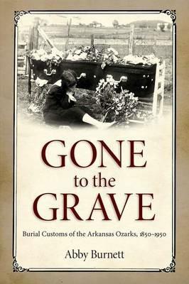 Gone to the Grave: Burial Customs of the Arkansas Ozarks, 1850-1950 - Abby Burnett - cover