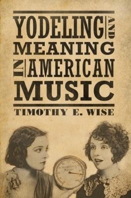 Yodeling and Meaning in American Music - Timothy E. Wise - cover