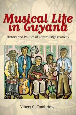 Musical Life in Guyana: History and Politics of Controlling Creativity - Vibert C. Cambridge - cover