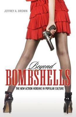 Beyond Bombshells: The New Action Heroine in Popular Culture - Jeffrey A. Brown - cover