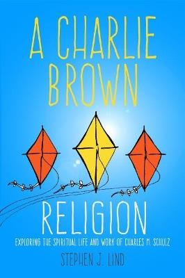 A Charlie Brown Religion: Exploring the Spiritual Life and Work of Charles M. Schulz - Stephen J. Lind - cover