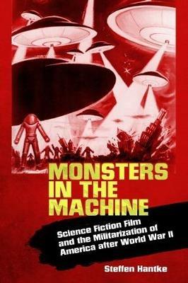 Monsters in the Machine: Science Fiction Film and the Militarization of America after World War II - Steffen Hantke - cover