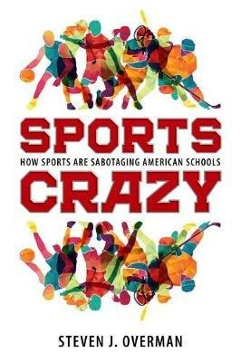 Sports Crazy: How Sports Are Sabotaging American Schools - Steven J. Overman - cover