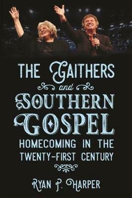 The Gaithers and Southern Gospel: Homecoming in the Twenty-First Century - Ryan P. Harper - cover