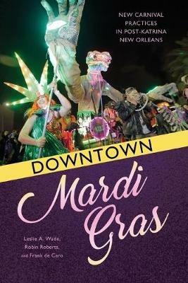 Downtown Mardi Gras: New Carnival Practices in Post-Katrina New Orleans - Leslie A. Wade,Robin Roberts,Frank de Caro - cover