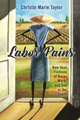 Labor Pains: New Deal Fictions of Race, Work, and Sex in the South - Christin Marie Taylor - cover