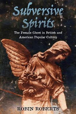 Subversive Spirits: The Female Ghost in British and American Popular Culture - Robin Roberts - cover