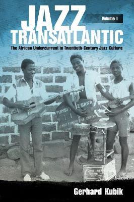 Jazz Transatlantic, Volume I: The African Undercurrent in Twentieth-Century Jazz Culture - Gerhard Kubik - cover