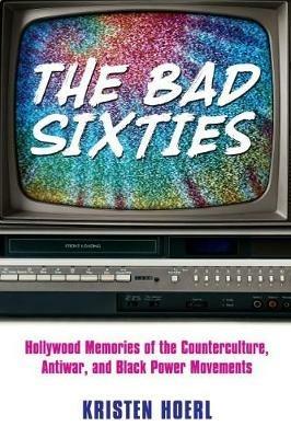 The Bad Sixties: Hollywood Memories of the Counterculture, Antiwar, and Black Power Movements - Kristen Hoerl - cover