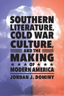 Southern Literature, Cold War Culture, and the Making of Modern America - Jordan J. Dominy - cover