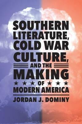 Southern Literature, Cold War Culture, and the Making of Modern America - Jordan J. Dominy - cover