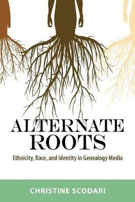 Alternate Roots: Ethnicity, Race, and Identity in Genealogy Media - Christine Scodari - cover