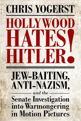 Hollywood Hates Hitler!: Jew-Baiting, Anti-Nazism, and the Senate Investigation into Warmongering in Motion Pictures - Chris Yogerst - cover