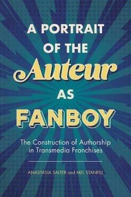 A Portrait of the Auteur as Fanboy: The Construction of Authorship in Transmedia Franchises - Anastasia Salter,Mel Stanfill - cover